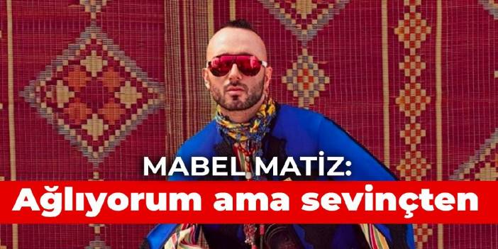 Mabel Matiz: Ağlıyorum ama sevinçten