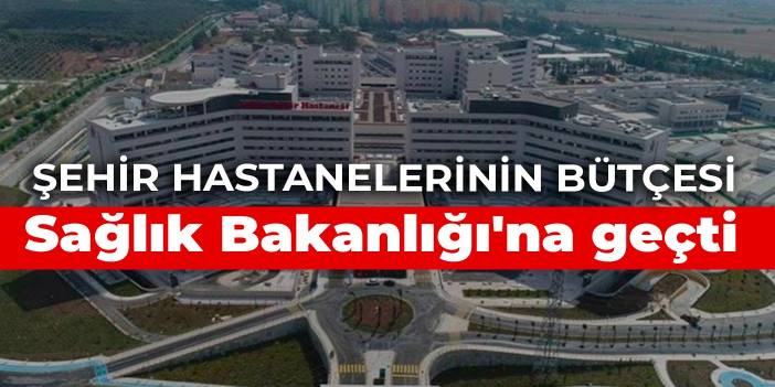 Şehir hastanelerinin bütçesi Sağlık Bakanlığı'na geçti