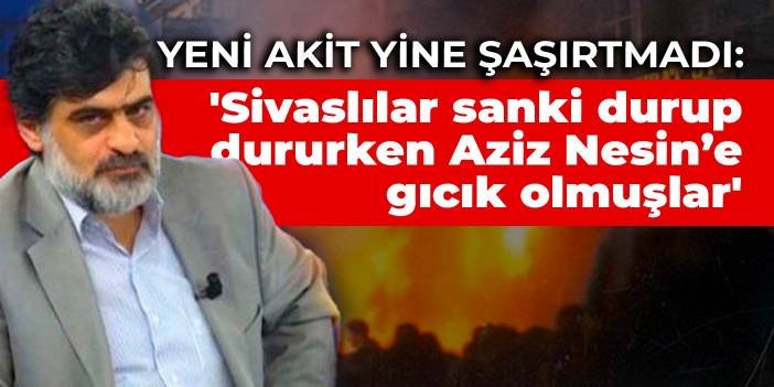 Yeni Akit yine şaşırtmadı: 'Sivaslılar sanki durup dururken Aziz Nesin’e gıcık olmuşlar'