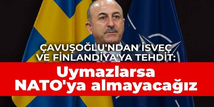 Çavuşoğlu'ndan İsveç ve Finlandiya'ya tehdit: Belgeye uymazlarsa NATO'ya almayacağız