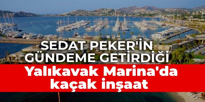 Sedat Peker'in gündeme getirdiği Yalıkavak Marina'da kaçak inşaat