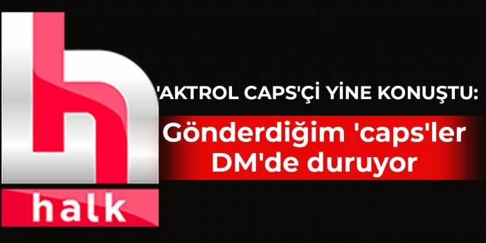 'Aktrol caps'çi yine konuştu: Gönderdiğim 'caps'ler DM'de duruyor