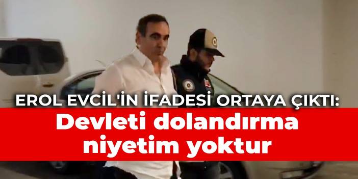 Erol Evcil'in ifadesi ortaya çıktı: Devleti dolandırma niyetim yoktur