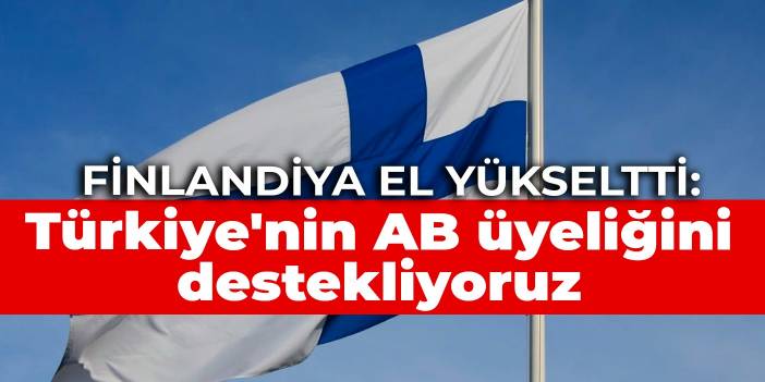 Finlandiya el yükseltti: Türkiye'nin AB üyeliğini destekliyoruz