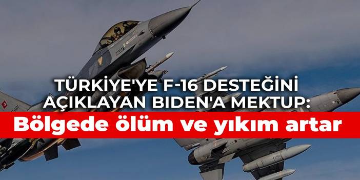 Türkiye'ye F-16 desteğini açıklayan Biden'a mektup: Bölgede ölüm ve yıkım artar