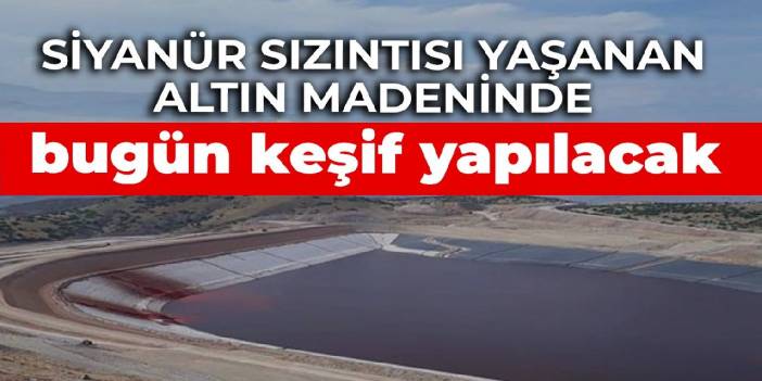 Siyanür sızıntısı yaşanan altın madeninde bugün keşif yapılacak