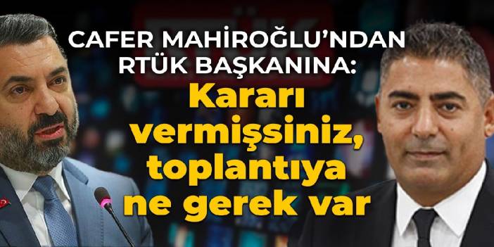 Cafer Mahiroğlu'ndan RTÜK Başkanı Şahin'e: Karar vermişsiniz, toplantıya ne gerek var?