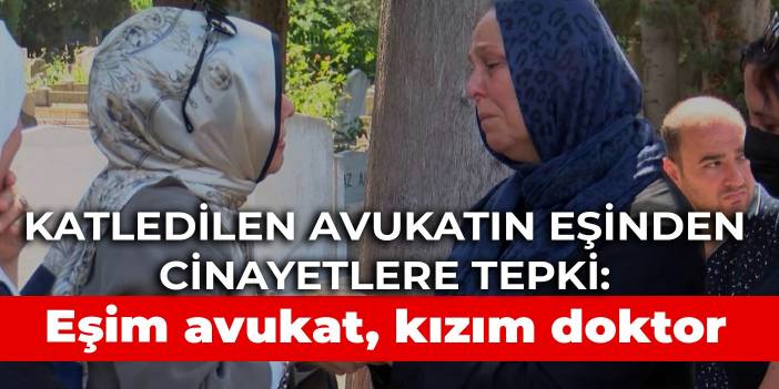 Katledilen avukatın eşinden cinayetlere tepki: Eşim avukat, kızım doktor