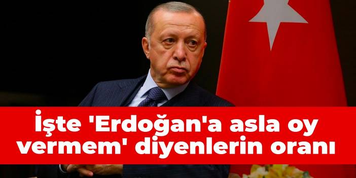 İşte 'Erdoğan'a asla oy vermem' diyenlerin oranı