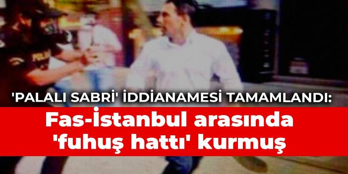 'Palalı Sabri' iddianamesi tamamlandı: Fas-İstanbul arasında 'fuhuş hattı' kurmuş