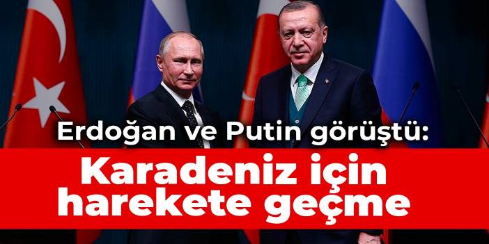 Erdoğan ve Putin görüştü: Karadeniz için harekete geçme zamanı