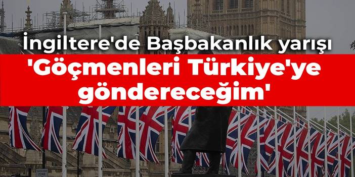 İngiltere'de Başbakanlık yarışı: Göçmenleri Türkiye'ye göndereceğim