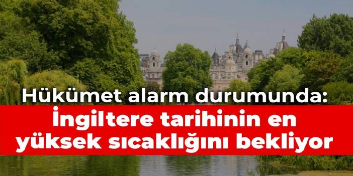 Hükümet alarm durumunda: İngiltere tarihinin en yüksek sıcaklığını bekliyor