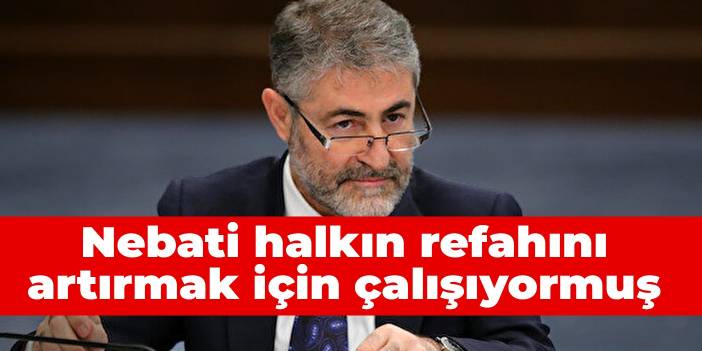 Nebati halkın refahını artırmak için çalışıyormuş