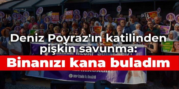 Deniz Poyraz'ın katilinden pişkin savunma: Binanızı kana buladım