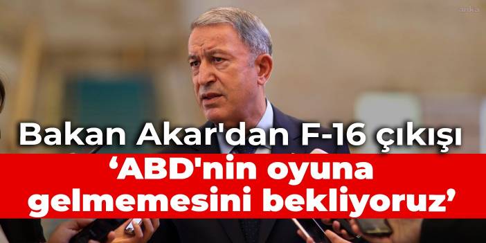 Bakan Akar'dan F-16 çıkışı: ABD'nin oyuna gelmemesini bekliyoruz