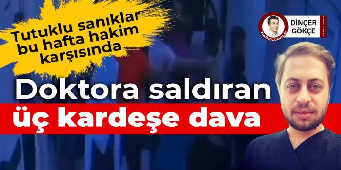 Doktora saldıran üçü kardeş 4 kişiye dava açıldı