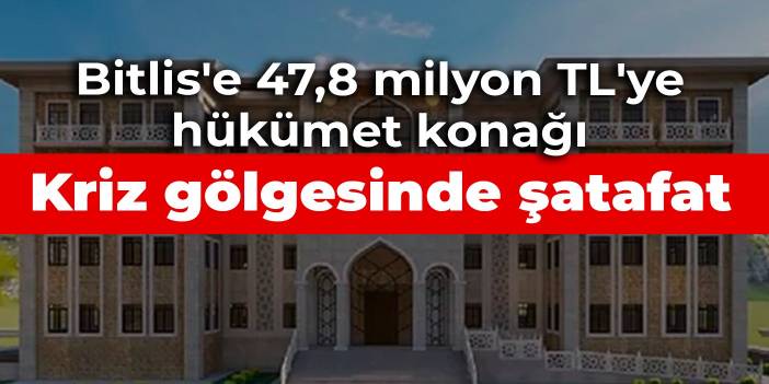 Kriz gölgesinde şatafat: Bitlis'e 47,8 milyon TL'ye hükümet konağı