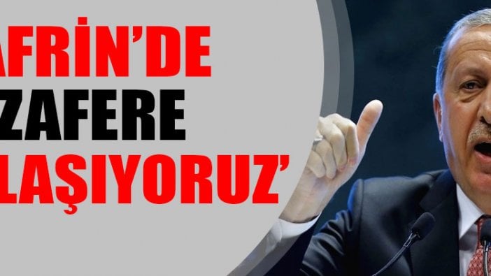 Cumhurbaşkanı Erdoğan: Afrin'de zafere yaklaşıyoruz