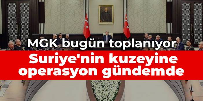 MGK bugün toplanıyor: Suriye'nin kuzeyine operasyon gündemde