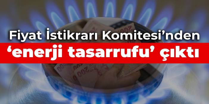 Fiyat İstikrarı Komitesi’nden ‘enerji tasarrufu’ çıktı