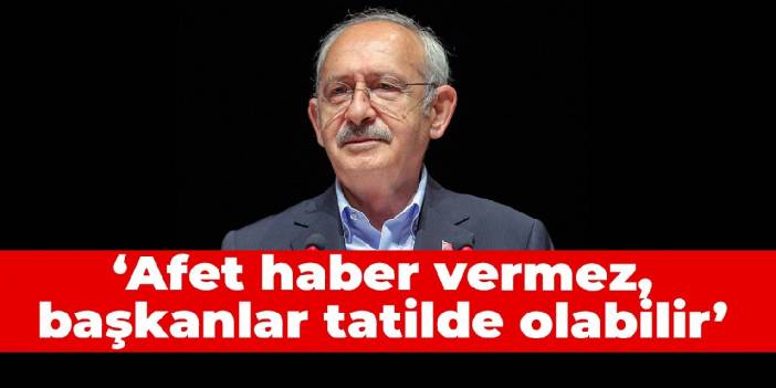 Kılıçdaroğlu: Afet haber vermez, başkanlar tatilde olabilir