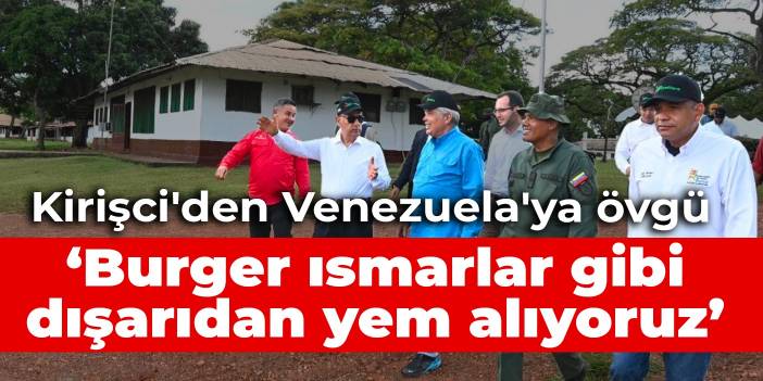 Kirişci'den Venezuela'ya övgü: Biz burger ısmarlar gibi dışarıdan yem alıyoruz