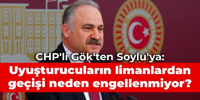 CHP'li Gök'ten Soylu'ya: Uyuşturucuların limanlardan geçişi neden engellenmiyor?