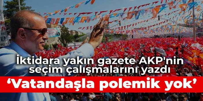 İktidara yakın gazete AKP'nin seçim çalışmalarını yazdı