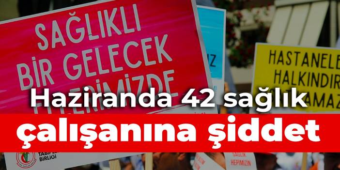 Haziranda 42 sağlık çalışanına şiddet