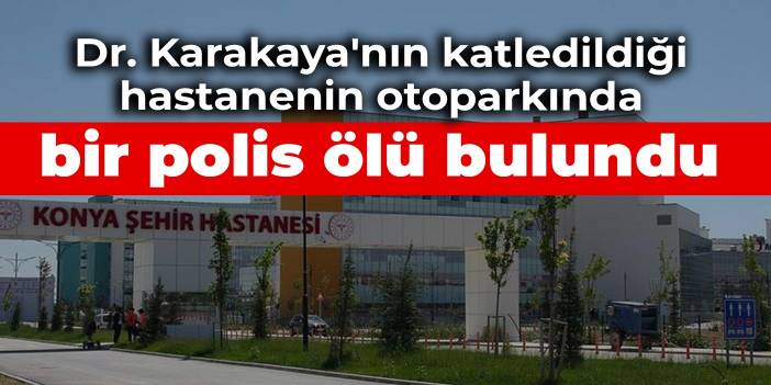 Dr. Karakaya'nın katledildiği hastanenin otoparkında bir polis ölü bulundu