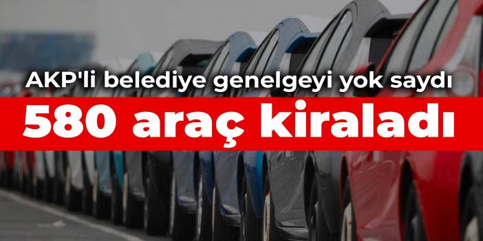 AKP'li belediye genelgeyi yok saydı: 580 araç kiraladı