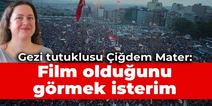 Gezi tutuklusu Çiğdem Mater: Gezi davasının film olduğunu görmek isterim