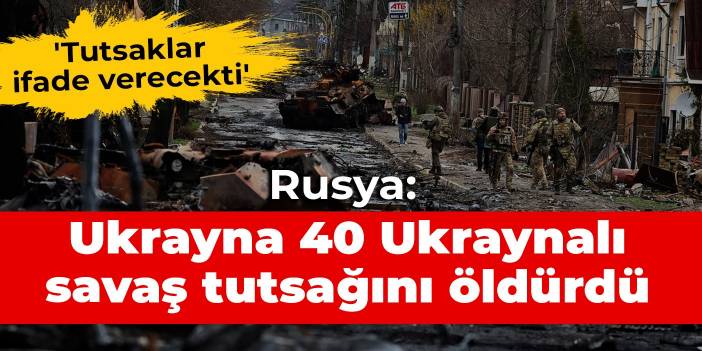 'Tutsaklar ifade verecekti' Rusya: Ukrayna 40 Ukraynalı savaş tutsağını öldürdü