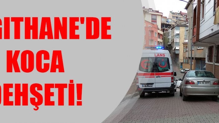 Kağıthane'de koca dehşeti!