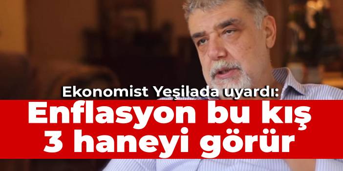 Ekonomist Yeşilada uyardı: Enflasyon bu kış 3 haneyi görür