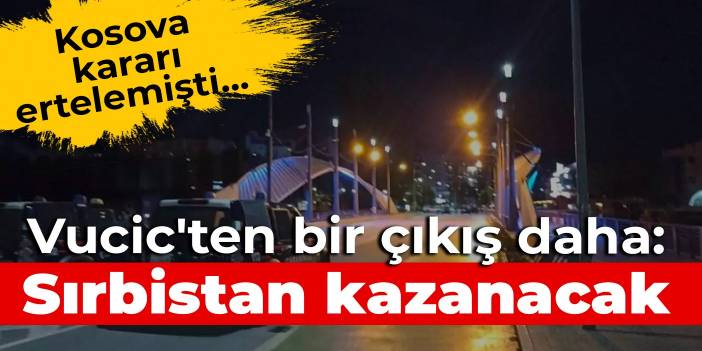 Kosova kararı ertelemişti... Vucic'ten bir çıkış daha: Sırbistan kazanacak