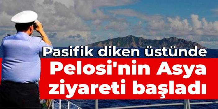 Pasifik diken üstünde: Pelosi'nin Asya ziyareti başladı