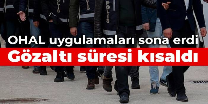 OHAL uygulamaları sona erdi: Gözaltı süresi kısaldı