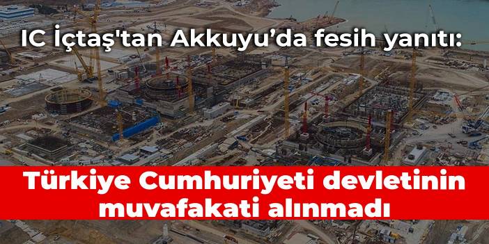 IC İçtaş'tan Akkuyu yanıtı: Türkiye Cumhuriyeti devletinin muvafakati alınmadı