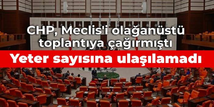 CHP, Meclis'i olağanüstü toplantıya çağırmıştı: Yeter sayısına ulaşılamadı