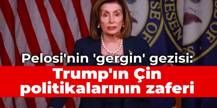 Pelosi'nin 'gergin' gezisi: Trump'ın Çin politikalarının zaferi