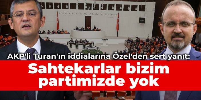 AKP'li Turan'ın iddialarına Özel'den sert yanıt: Sahtekarlar bizim partimizde yok