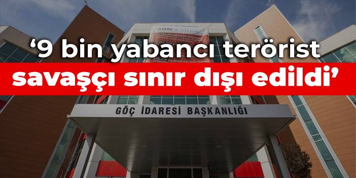 Göç İdaresi Başkanlığı: 9 bin yabancı terörist savaşçı sınır dışı edildi