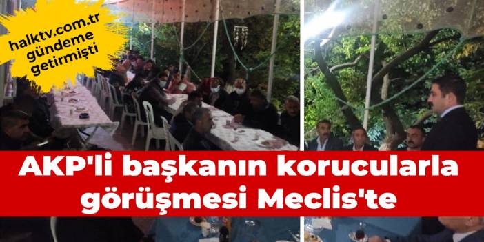 halktv.com.tr gündeme getirmişti: AKP'li başkanın korucularla görüşmesi Meclis'te