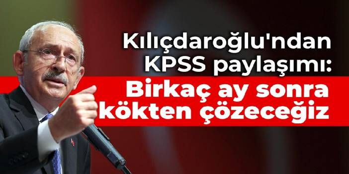 Kılıçdaroğlu'ndan KPSS paylaşımı: Birkaç ay sonra kökten çözeceğiz