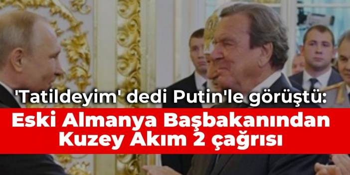 'Tatildeyim' dedi Putin'le görüştü: Eski Almanya Başbakanından Kuzey Akım 2 çağrısı