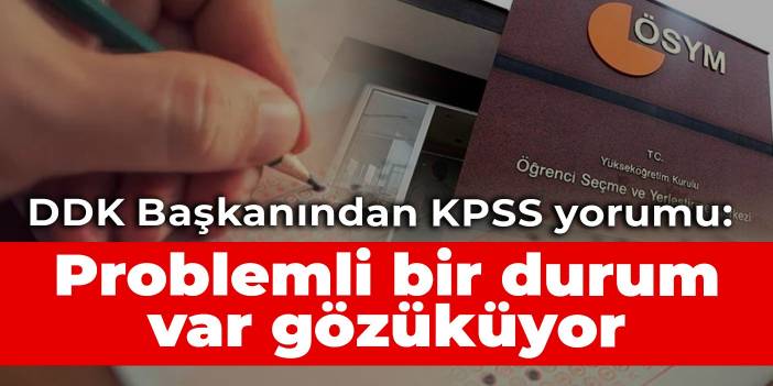 DDK Başkanı Arıncı'dan KPSS yorumu: Problemli bir durum var gözüküyor