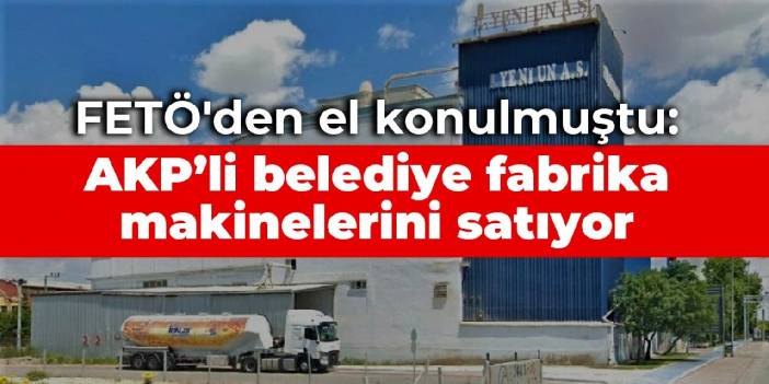 FETÖ'den el konulmuştu: AKP'li belediye TMSF'den aldığı fabrikanın makinelerini satışa çıkardı