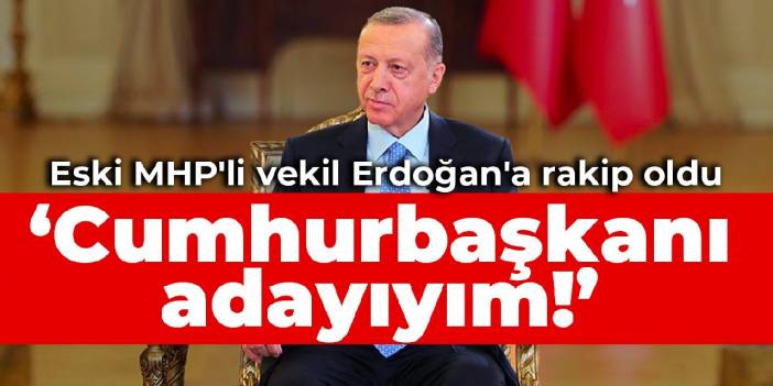 Eski MHP'li vekil Erdoğan'a rakip oldu: Cumhurbaşkanı adayıyım!